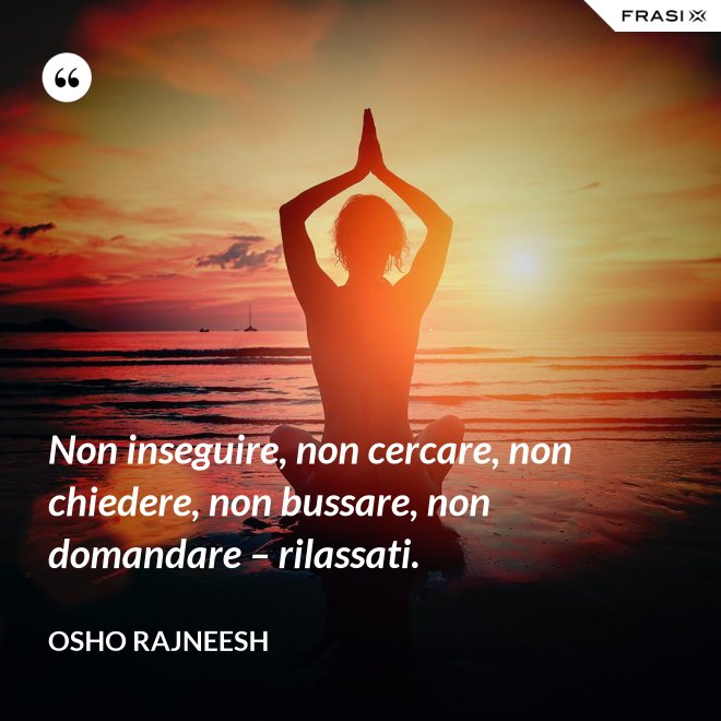 Non inseguire, non cercare, non chiedere, non bussare, non domandare – rilassati. - Osho Rajneesh