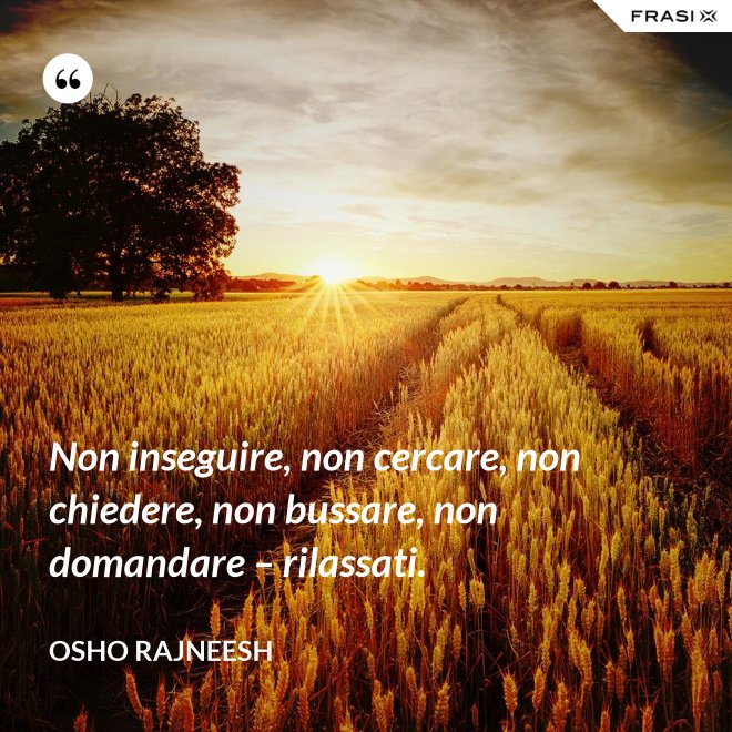 Non inseguire, non cercare, non chiedere, non bussare, non domandare – rilassati. - Osho Rajneesh