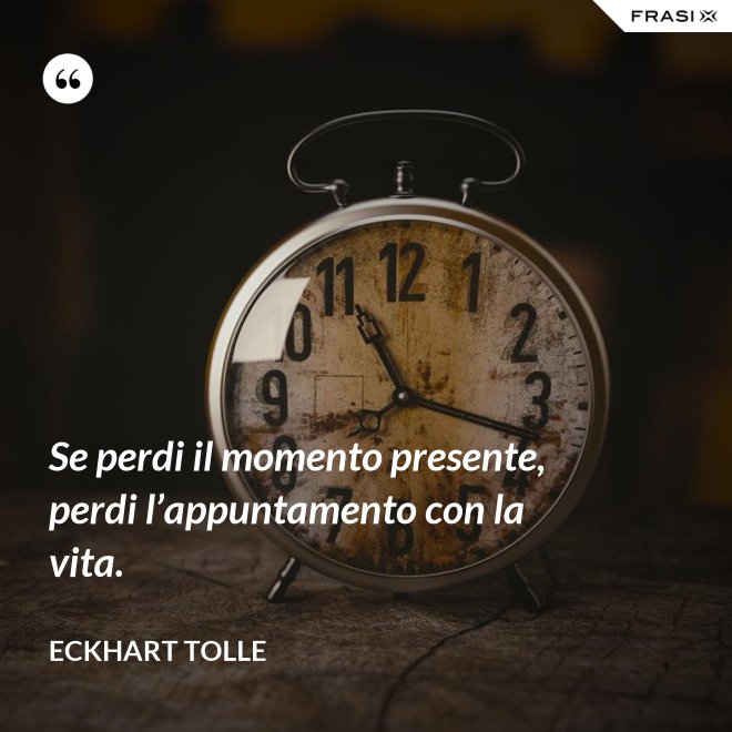 Se perdi il momento presente, perdi l’appuntamento con la vita. - Eckhart Tolle