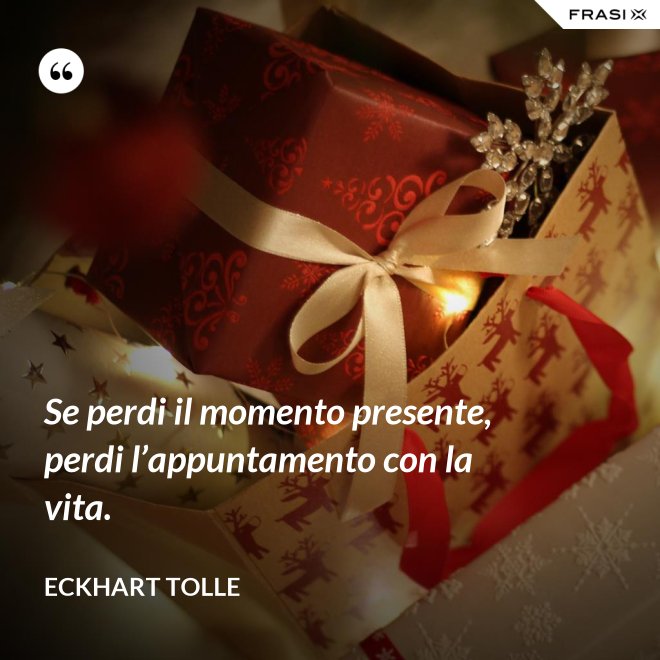 Se perdi il momento presente, perdi l’appuntamento con la vita. - Eckhart Tolle