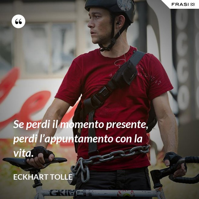Se perdi il momento presente, perdi l’appuntamento con la vita. - Eckhart Tolle