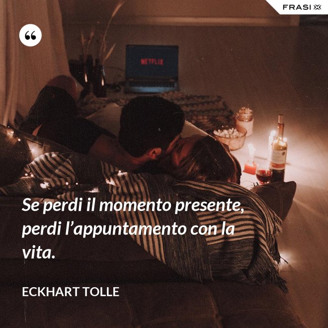 Se perdi il momento presente, perdi l’appuntamento con la vita. - Eckhart Tolle