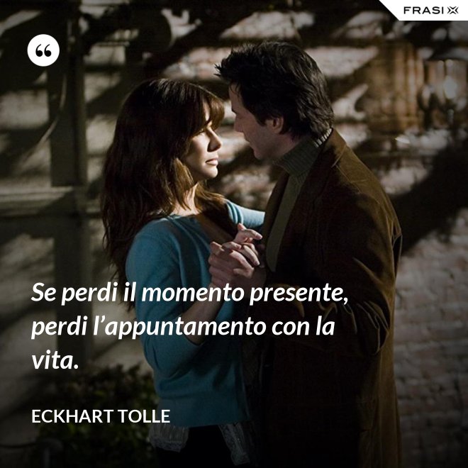 Se perdi il momento presente, perdi l’appuntamento con la vita. - Eckhart Tolle