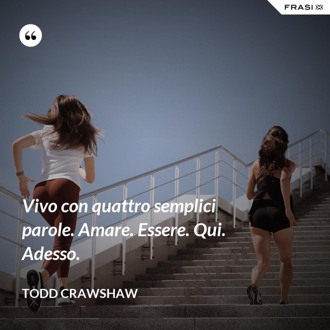Vivo con quattro semplici parole. Amare. Essere. Qui. Adesso. - Todd Crawshaw