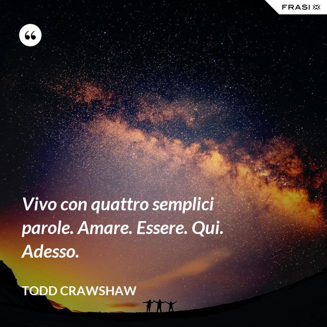 Vivo con quattro semplici parole. Amare. Essere. Qui. Adesso. - Todd Crawshaw