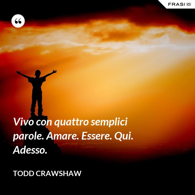Vivo con quattro semplici parole. Amare. Essere. Qui. Adesso. - Todd Crawshaw
