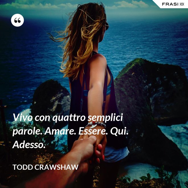 Vivo con quattro semplici parole. Amare. Essere. Qui. Adesso. - Todd Crawshaw