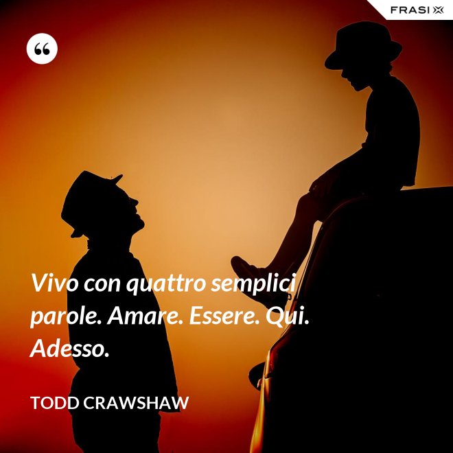 Vivo con quattro semplici parole. Amare. Essere. Qui. Adesso. - Todd Crawshaw