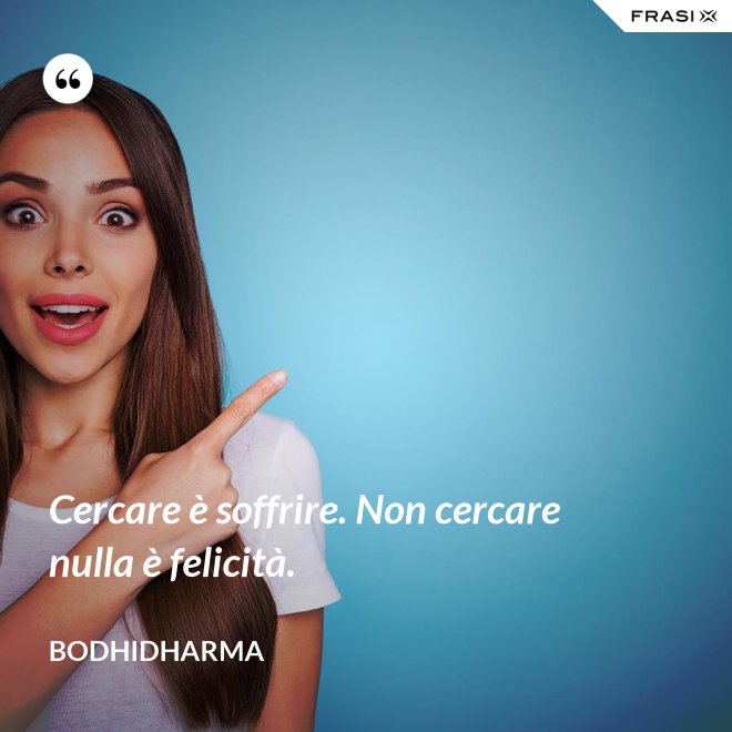Cercare è soffrire. Non cercare nulla è felicità. - Bodhidharma
