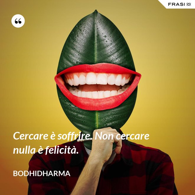 Cercare è soffrire. Non cercare nulla è felicità. - Bodhidharma