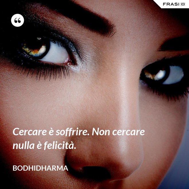 Cercare è soffrire. Non cercare nulla è felicità. - Bodhidharma