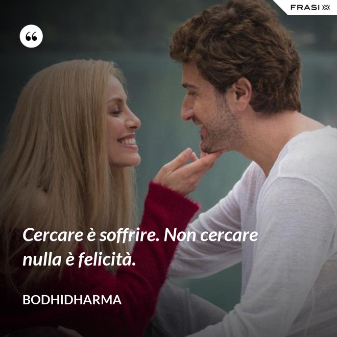 Cercare è soffrire. Non cercare nulla è felicità. - Bodhidharma