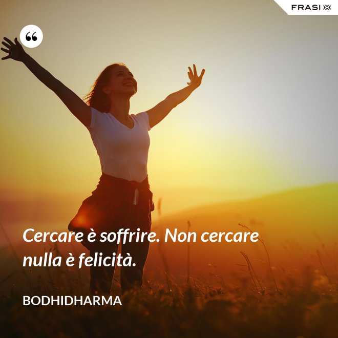Cercare è soffrire. Non cercare nulla è felicità. - Bodhidharma