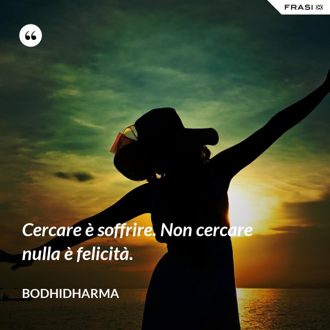 Cercare è soffrire. Non cercare nulla è felicità. - Bodhidharma