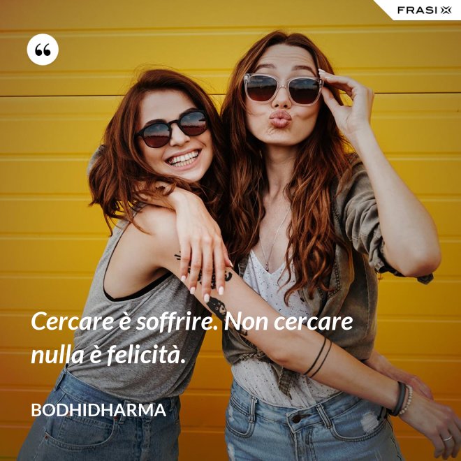 Cercare è soffrire. Non cercare nulla è felicità. - Bodhidharma