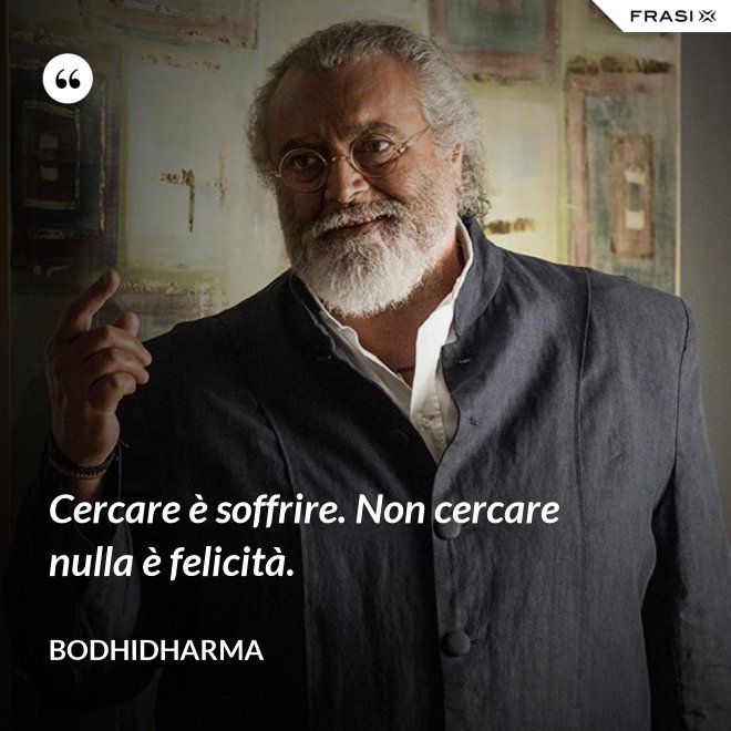 Cercare è soffrire. Non cercare nulla è felicità. - Bodhidharma