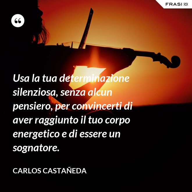 Usa la tua determinazione silenziosa, senza alcun pensiero, per convincerti di aver raggiunto il tuo corpo energetico e di essere un sognatore. - CARLOS CASTAÑEDA