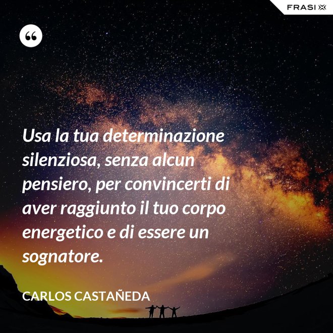 Usa la tua determinazione silenziosa, senza alcun pensiero, per convincerti di aver raggiunto il tuo corpo energetico e di essere un sognatore. - CARLOS CASTAÑEDA