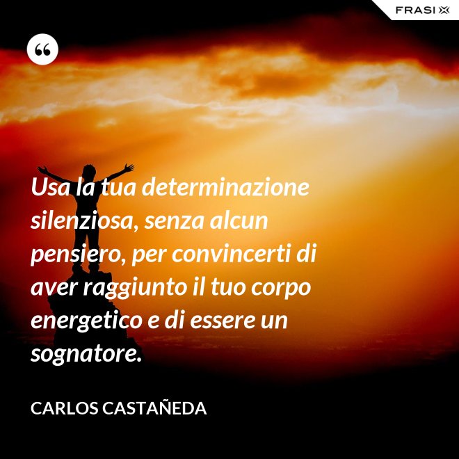 Usa la tua determinazione silenziosa, senza alcun pensiero, per convincerti di aver raggiunto il tuo corpo energetico e di essere un sognatore. - CARLOS CASTAÑEDA