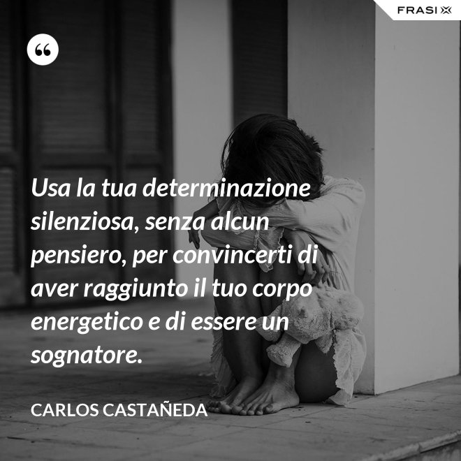 Usa la tua determinazione silenziosa, senza alcun pensiero, per convincerti di aver raggiunto il tuo corpo energetico e di essere un sognatore. - CARLOS CASTAÑEDA