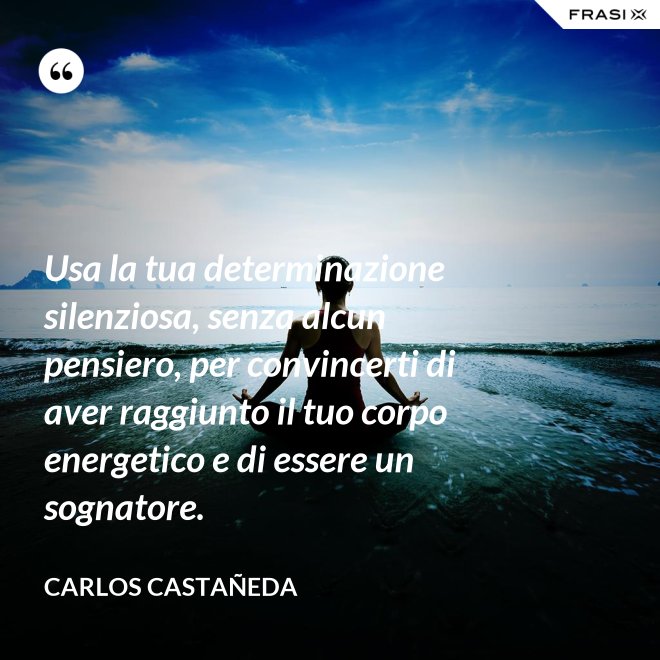 Usa la tua determinazione silenziosa, senza alcun pensiero, per convincerti di aver raggiunto il tuo corpo energetico e di essere un sognatore. - CARLOS CASTAÑEDA
