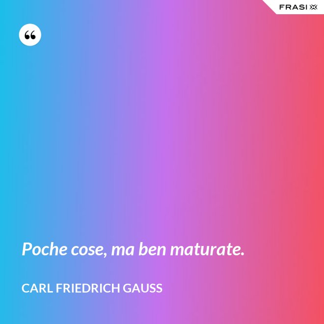 Poche cose, ma ben maturate. - CARL FRIEDRICH GAUSS