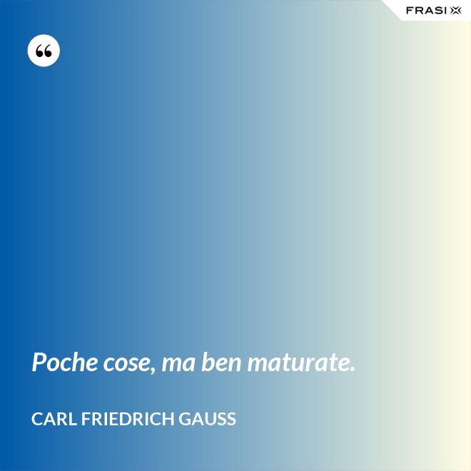 Poche cose, ma ben maturate. - CARL FRIEDRICH GAUSS