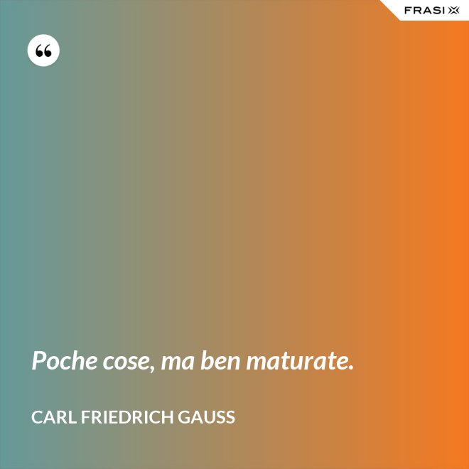 Poche cose, ma ben maturate. - CARL FRIEDRICH GAUSS