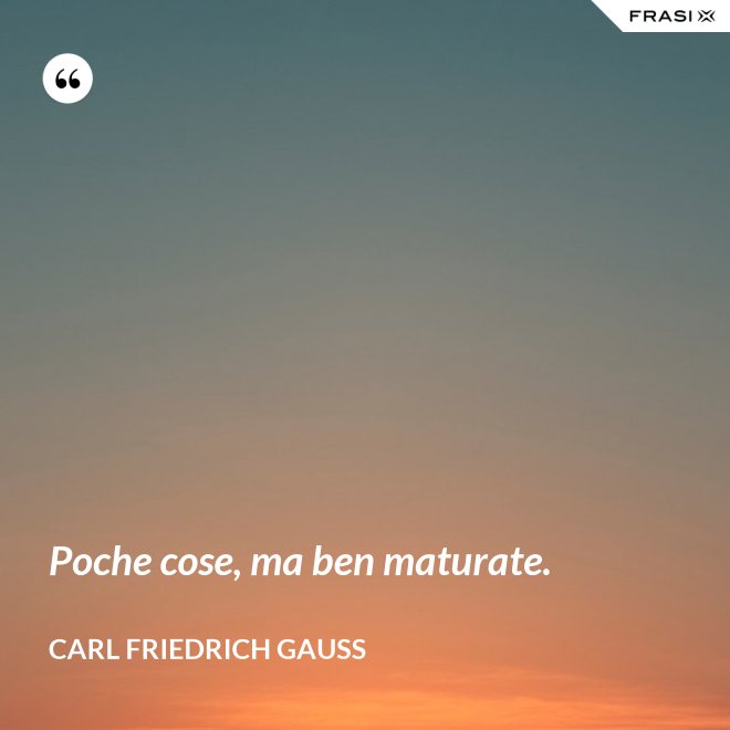 Poche cose, ma ben maturate. - CARL FRIEDRICH GAUSS