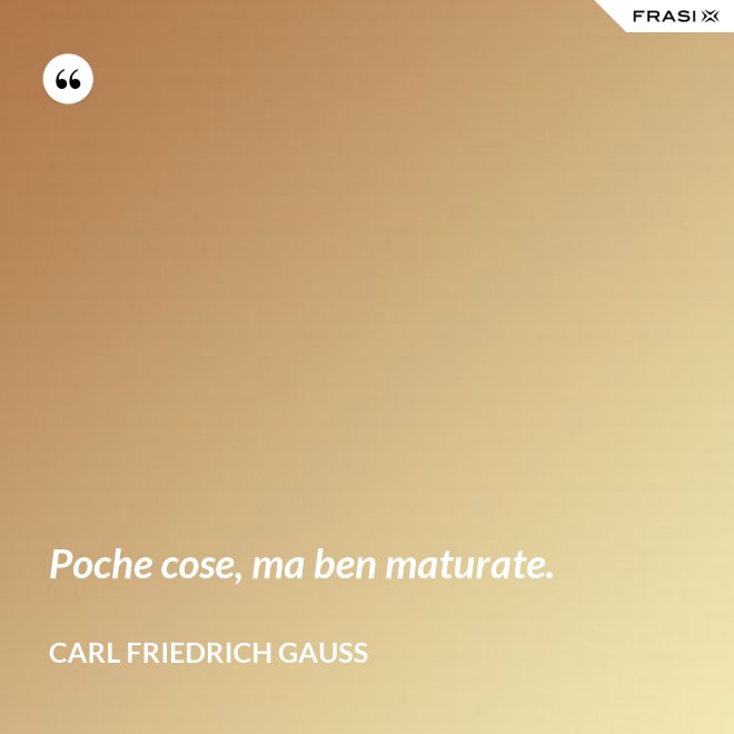 Poche cose, ma ben maturate. - CARL FRIEDRICH GAUSS