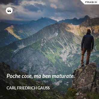 Poche cose, ma ben maturate. - CARL FRIEDRICH GAUSS