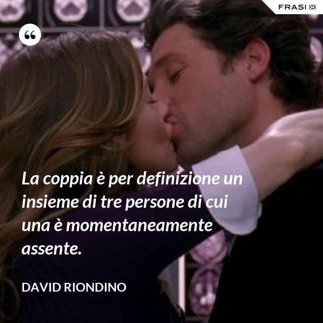 La coppia è per definizione un insieme di tre persone di cui una è momentaneamente assente. - David riondino