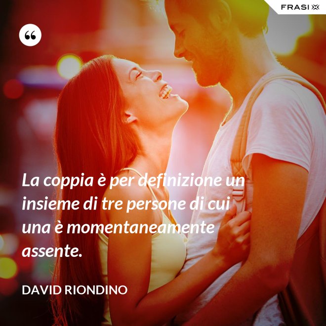 La coppia è per definizione un insieme di tre persone di cui una è momentaneamente assente. - David riondino