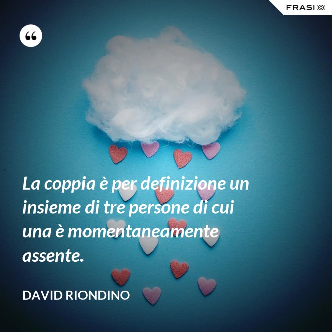 La coppia è per definizione un insieme di tre persone di cui una è momentaneamente assente. - David riondino