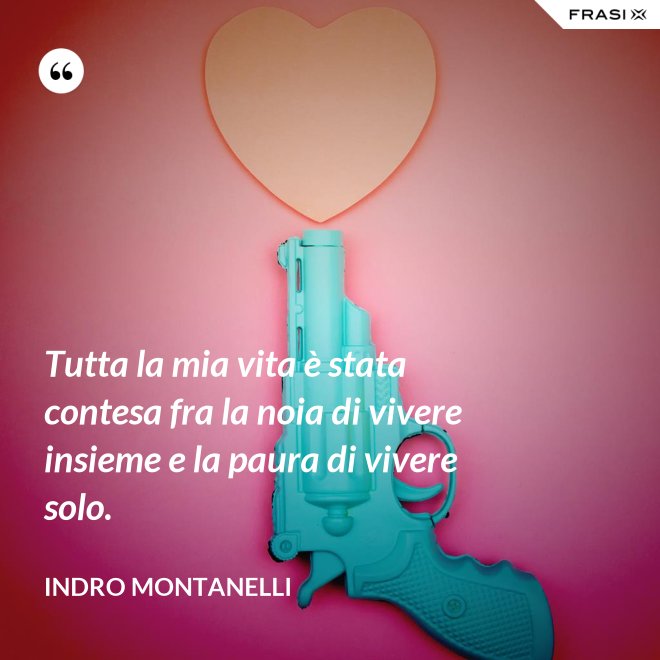 Tutta la mia vita è stata contesa fra la noia di vivere insieme e la paura di vivere solo. - Indro Montanelli