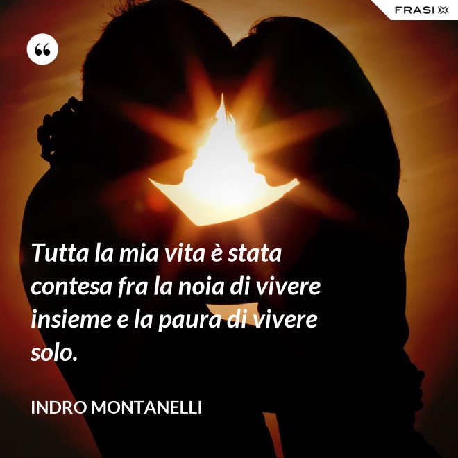 Tutta la mia vita è stata contesa fra la noia di vivere insieme e la paura di vivere solo. - Indro Montanelli