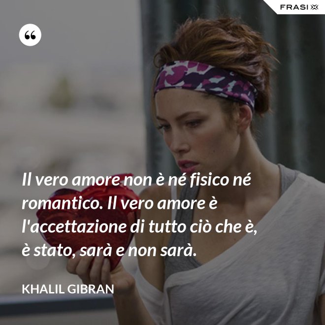 Il vero amore non è né fisico né romantico. Il vero amore è l'accettazione di tutto ciò che è, è stato, sarà e non sarà. - Khalil Gibran