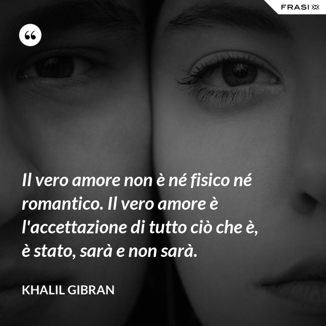 Il vero amore non è né fisico né romantico. Il vero amore è l'accettazione di tutto ciò che è, è stato, sarà e non sarà. - Khalil Gibran