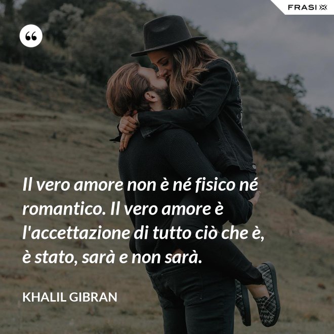 Il vero amore non è né fisico né romantico. Il vero amore è l'accettazione di tutto ciò che è, è stato, sarà e non sarà. - Khalil Gibran