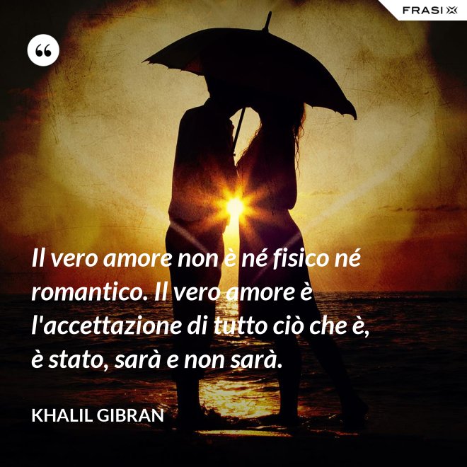 Il vero amore non è né fisico né romantico. Il vero amore è l'accettazione di tutto ciò che è, è stato, sarà e non sarà. - Khalil Gibran