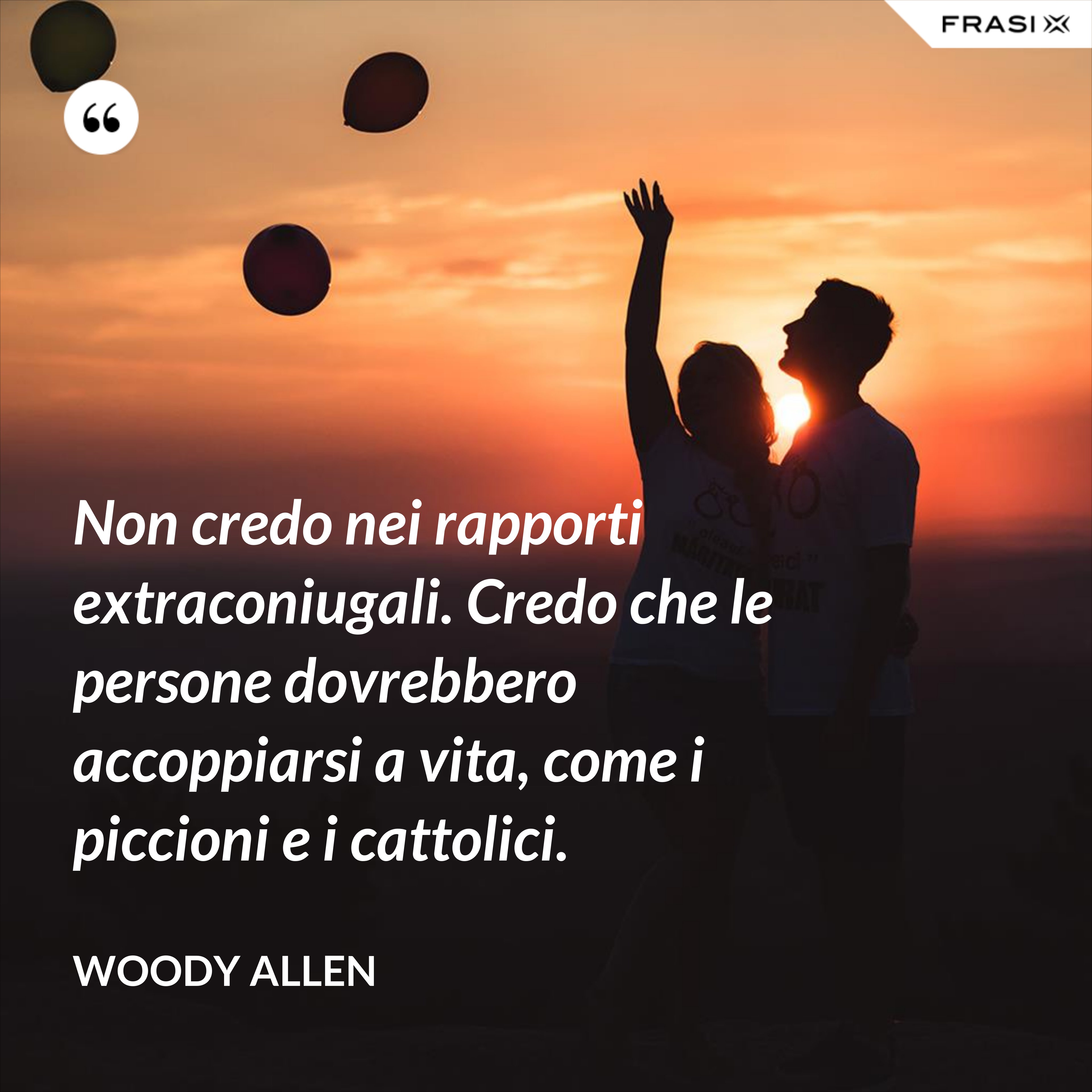 Non credo nei rapporti extraconiugali. Credo che le persone dovrebbero accoppiarsi a vita, come i piccioni e i cattolici. - Woody Allen
