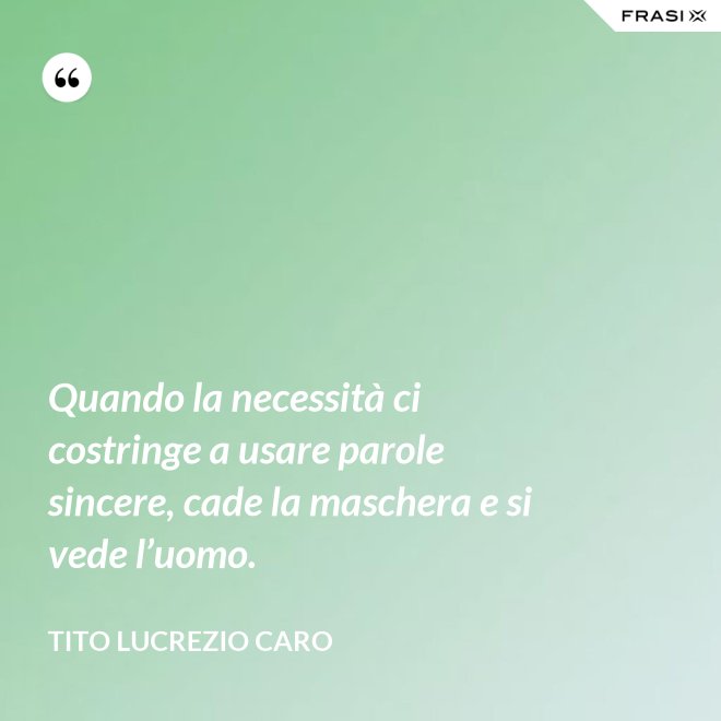 Quando la necessità ci costringe a usare parole sincere, cade la maschera e si vede l’uomo. - Tito Lucrezio Caro