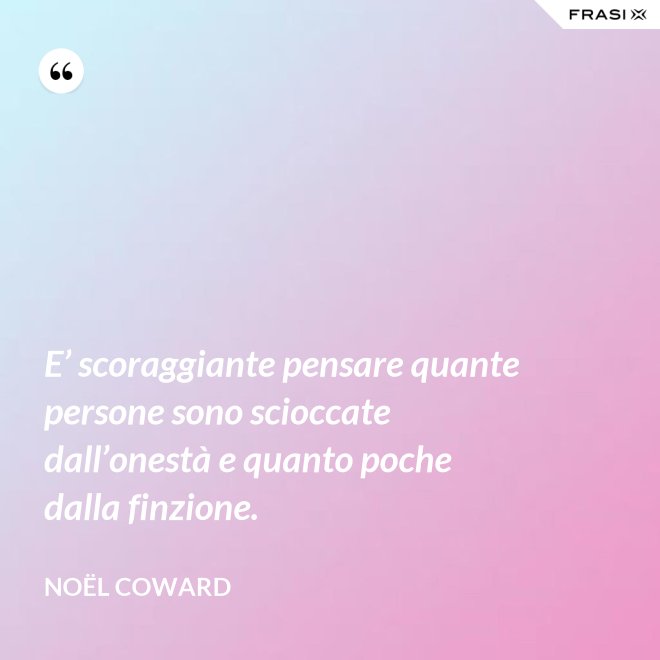 E’ scoraggiante pensare quante persone sono scioccate dall’onestà e quanto poche dalla finzione. - Noël Coward