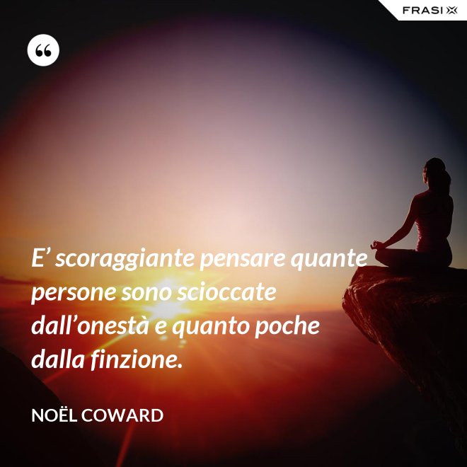 E’ scoraggiante pensare quante persone sono scioccate dall’onestà e quanto poche dalla finzione. - Noël Coward