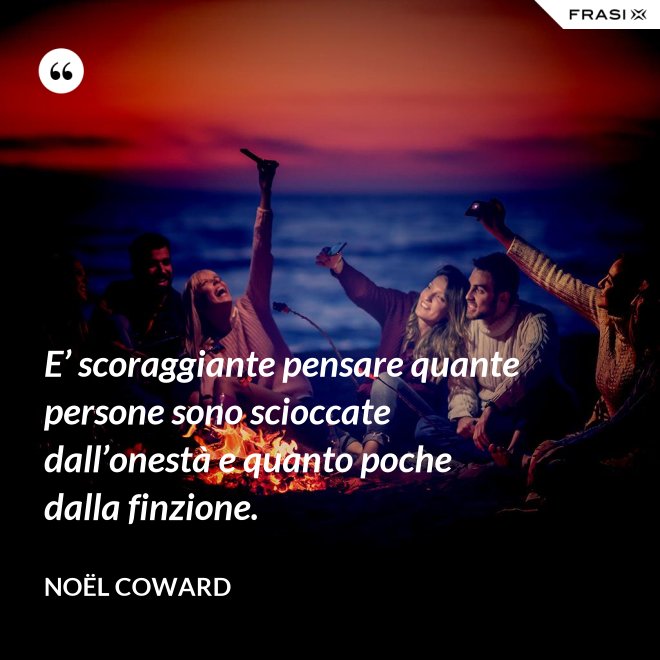 E’ scoraggiante pensare quante persone sono scioccate dall’onestà e quanto poche dalla finzione. - Noël Coward