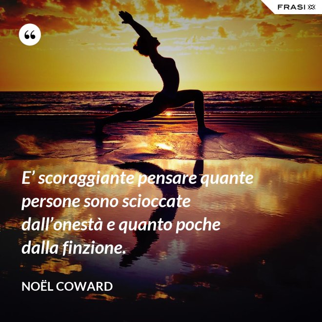 E’ scoraggiante pensare quante persone sono scioccate dall’onestà e quanto poche dalla finzione. - Noël Coward