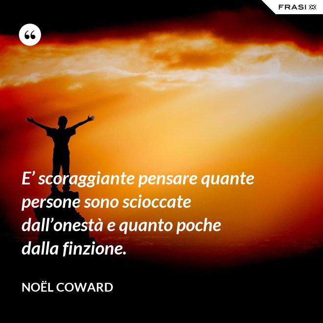 E’ scoraggiante pensare quante persone sono scioccate dall’onestà e quanto poche dalla finzione. - Noël Coward