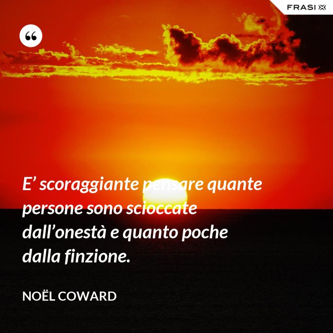 E’ scoraggiante pensare quante persone sono scioccate dall’onestà e quanto poche dalla finzione. - Noël Coward