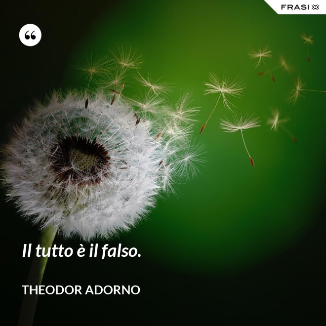 Il tutto è il falso. - Theodor Adorno