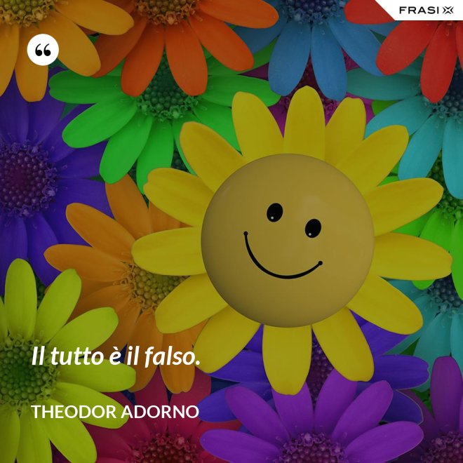 Il tutto è il falso. - Theodor Adorno